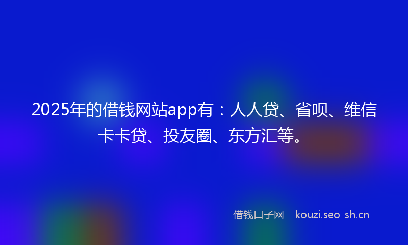 2025年的借钱网站app有：人人贷、省呗、维信卡卡贷、投友圈、东方汇等。