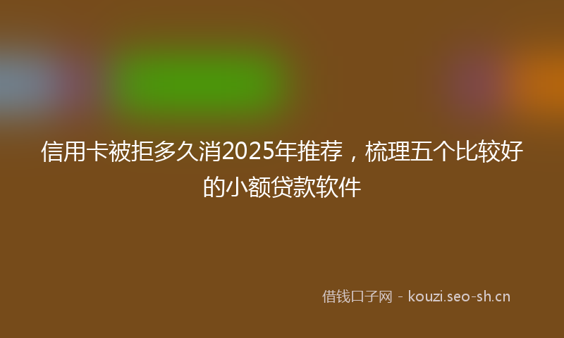 信用卡被拒多久消2025年推荐，梳理五个比较好的小额贷款软件