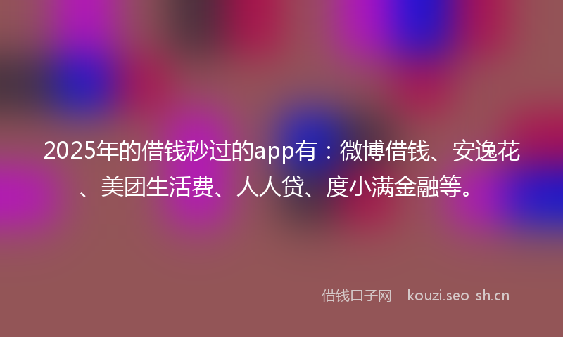 2025年的借钱秒过的app有：微博借钱、安逸花、美团生活费、人人贷、度小满金融等。