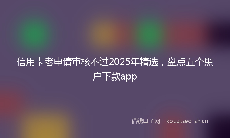 信用卡老申请审核不过2025年精选，盘点五个黑户下款app