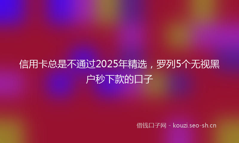 信用卡总是不通过2025年精选，罗列5个无视黑户秒下款的口子