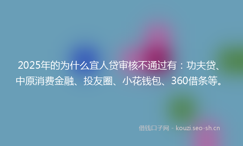 2025年的为什么宜人贷审核不通过有：功夫贷、中原消费金融、投友圈、小花钱包、360借条等。