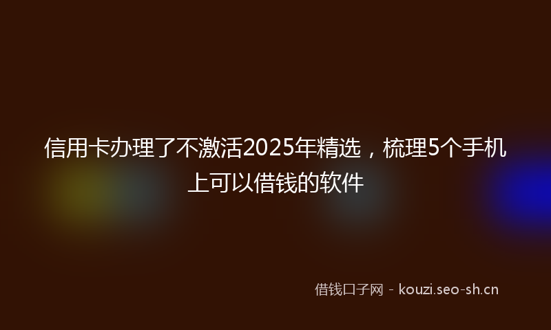 信用卡办理了不激活2025年精选，梳理5个手机上可以借钱的软件