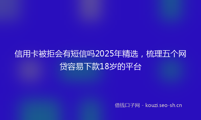 信用卡被拒会有短信吗2025年精选,梳理五个网贷容易下款18岁的平台