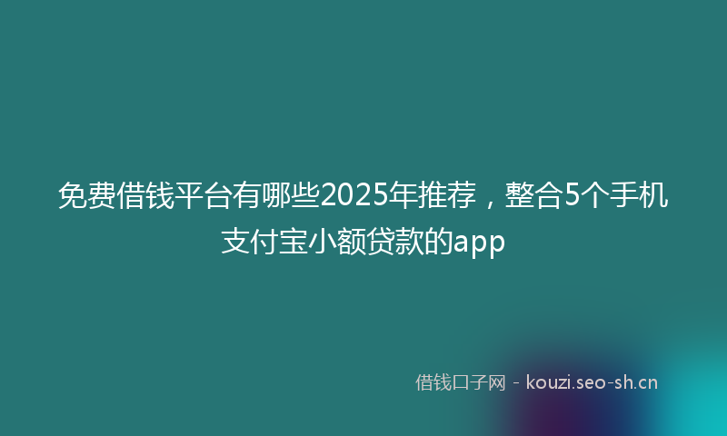 免费借钱平台有哪些2025年推荐，整合5个手机支付宝小额贷款的app