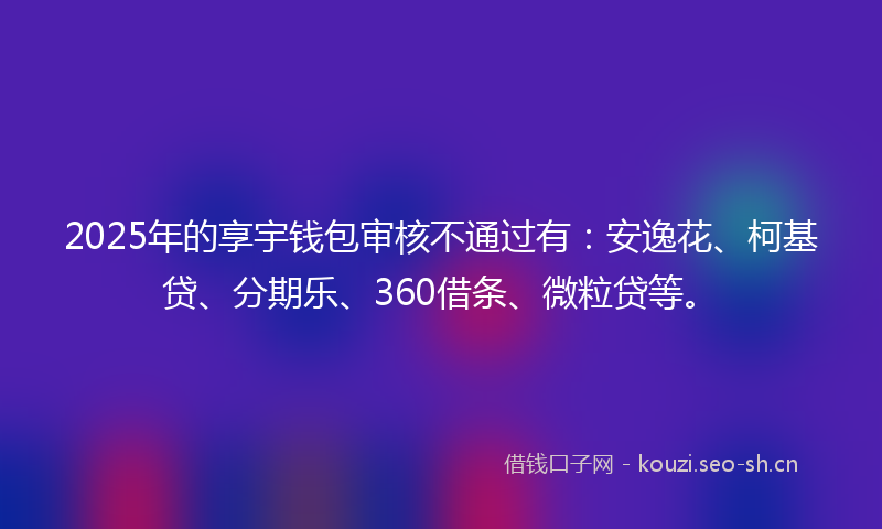 2025年的享宇钱包审核不通过有：安逸花、柯基贷、分期乐、360借条、微粒贷等。