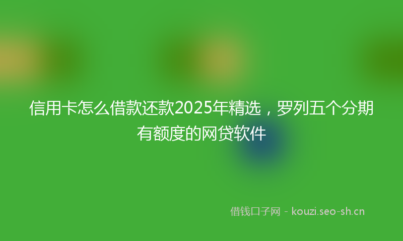 信用卡怎么借款还款2025年精选,罗列五个分期有额度的网贷软件