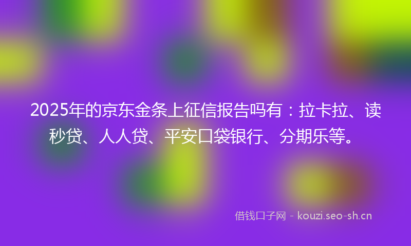 2025年的京东金条上征信报告吗有:拉卡拉、读秒贷、人人贷、平安口袋银行、分期乐等。