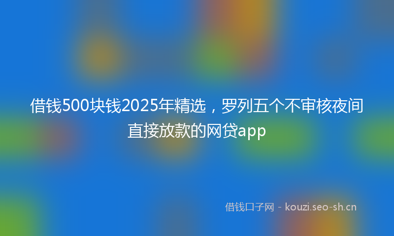 借钱500块钱2025年精选，罗列五个不审核夜间直接放款的网贷app