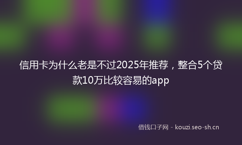 信用卡为什么老是不过2025年推荐，整合5个贷款10万比较容易的app