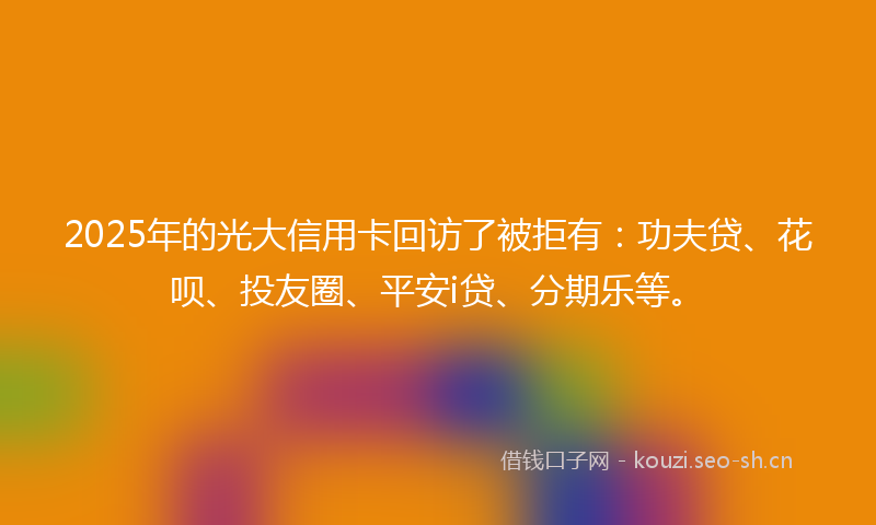 2025年的光大信用卡回访了被拒有:功夫贷、花呗、投友圈、平安i贷、分期乐等。