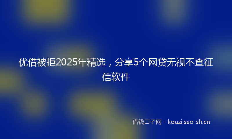 优借被拒2025年精选，分享5个网贷无视不查征信软件