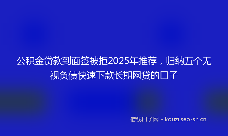 公积金贷款到面签被拒2025年推荐，归纳五个无视负债快速下款长期网贷的口子