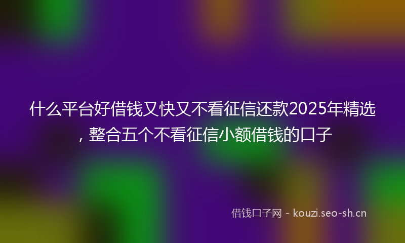 什么平台好借钱又快又不看征信还款2025年精选，整合五个不看征信小额借钱的口子