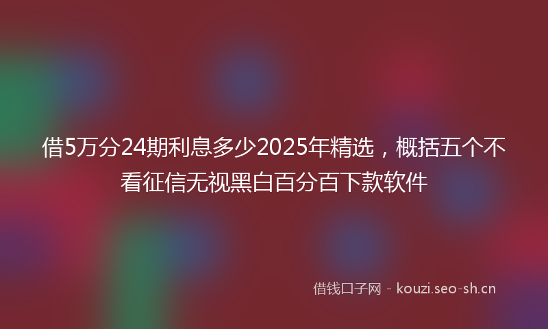 借5万分24期利息多少2025年精选，概括五个不看征信无视黑白百分百下款软件
