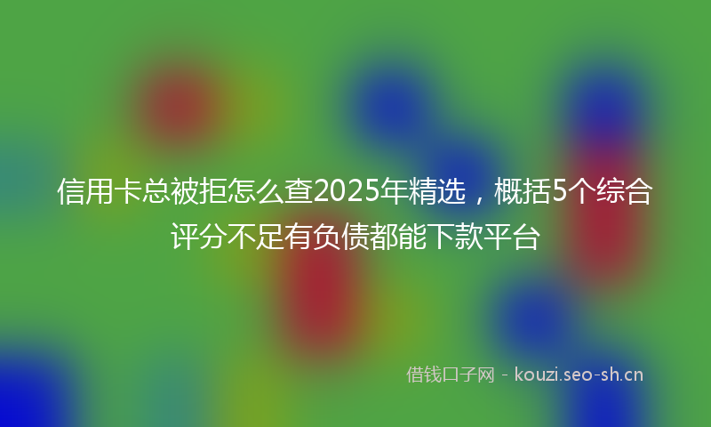 信用卡总被拒怎么查2025年精选，概括5个综合评分不足有负债都能下款平台