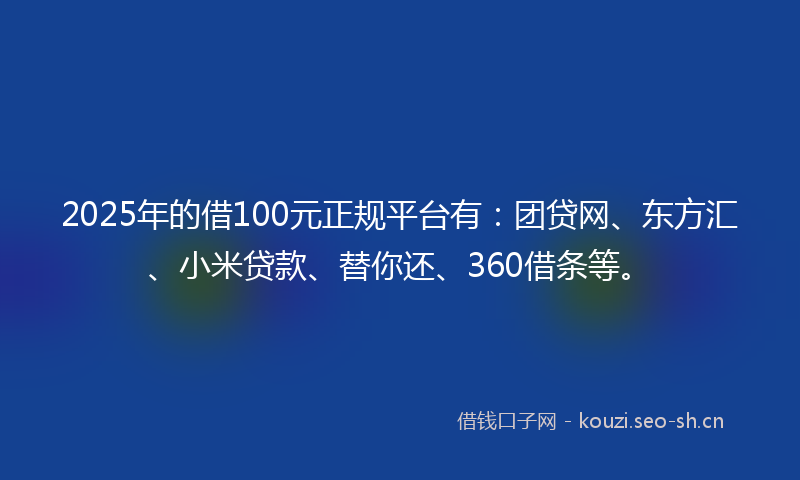 2025年的借100元正规平台有：团贷网、东方汇、小米贷款、替你还、360借条等。
