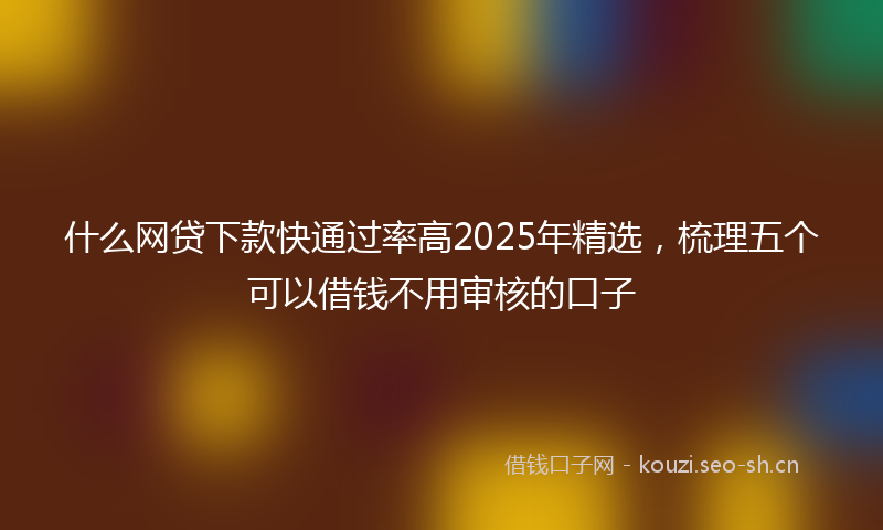 什么网贷下款快通过率高2025年精选，梳理五个可以借钱不用审核的口子