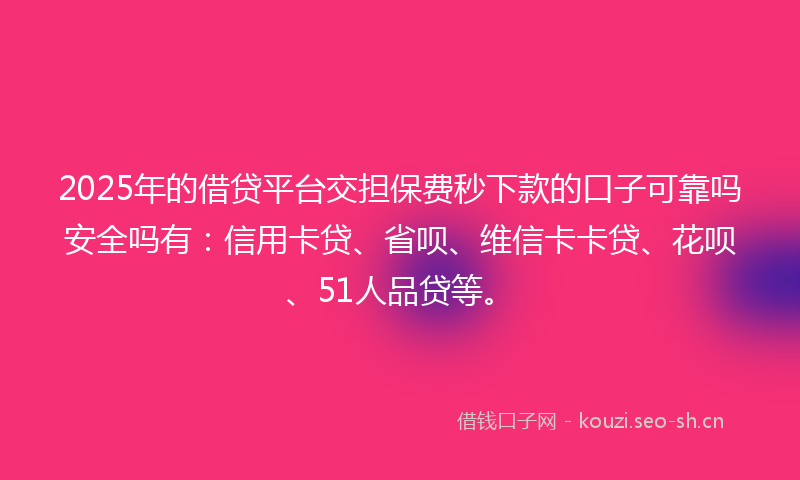 2025年的借贷平台交担保费秒下款的口子可靠吗安全吗有：信用卡贷、省呗、维信卡卡贷、花呗、51人品贷等。
