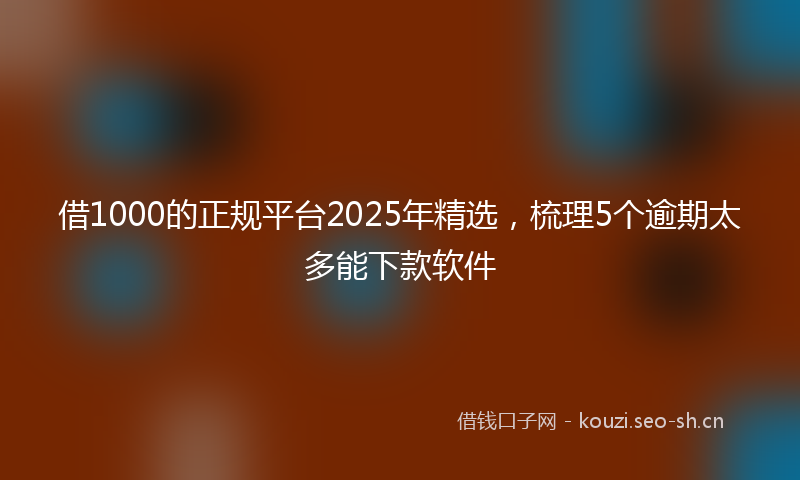 借1000的正规平台2025年精选，梳理5个逾期太多能下款软件