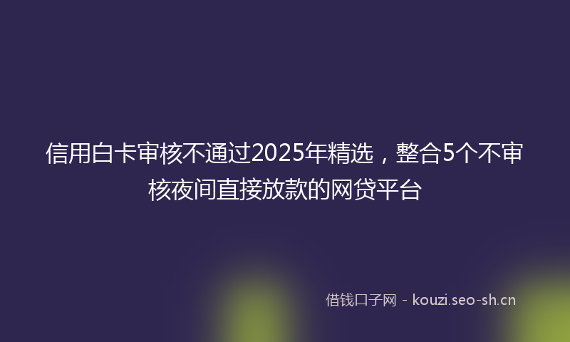 信用白卡审核不通过2025年精选，整合5个不审核夜间直接放款的网贷平台