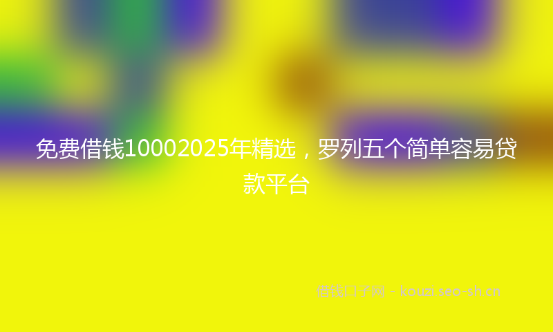 免费借钱10002025年精选，罗列五个简单容易贷款平台