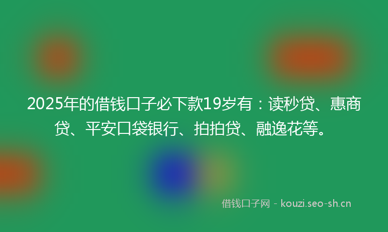 2025年的借钱口子必下款19岁有：读秒贷、惠商贷、平安口袋银行、拍拍贷、融逸花等。