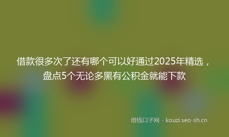 借款很多次了还有哪个可以好通过2025年精选，盘点5个无论多黑有公积金就能下款