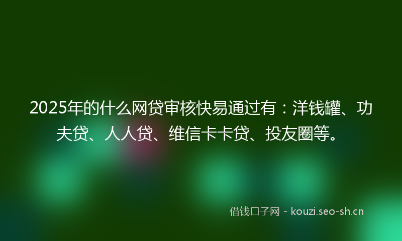 2025年的什么网贷审核快易通过有:洋钱罐、功夫贷、人人贷、维信卡卡贷、投友圈等。