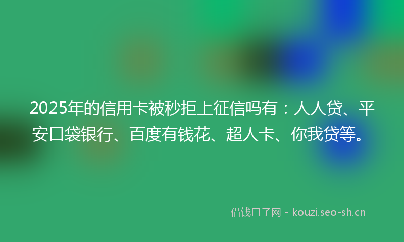 2025年的信用卡被秒拒上征信吗有:人人贷、平安口袋银行、百度有钱花、超人卡、你我贷等。