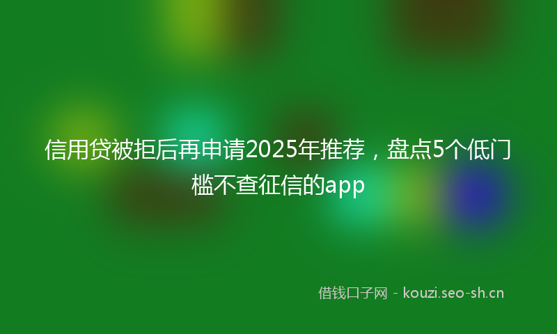 信用贷被拒后再申请2025年推荐，盘点5个低门槛不查征信的app