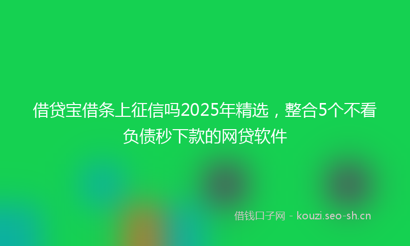 借贷宝借条上征信吗2025年精选，整合5个不看负债秒下款的网贷软件