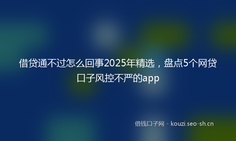 借贷通不过怎么回事2025年精选，盘点5个网贷口子风控不严的app
