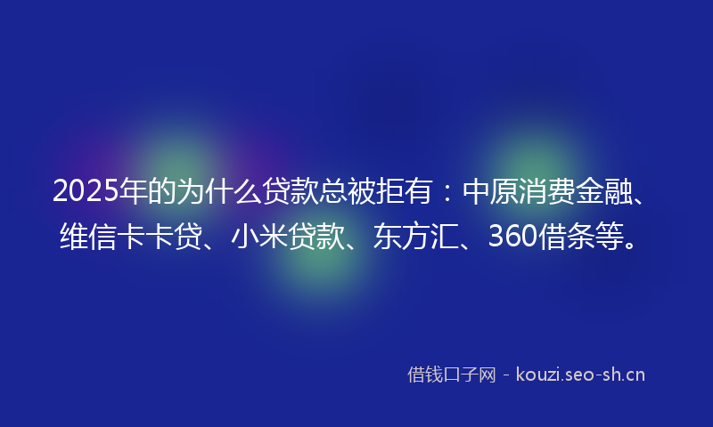 2025年的为什么贷款总被拒有：中原消费金融、维信卡卡贷、小米贷款、东方汇、360借条等。