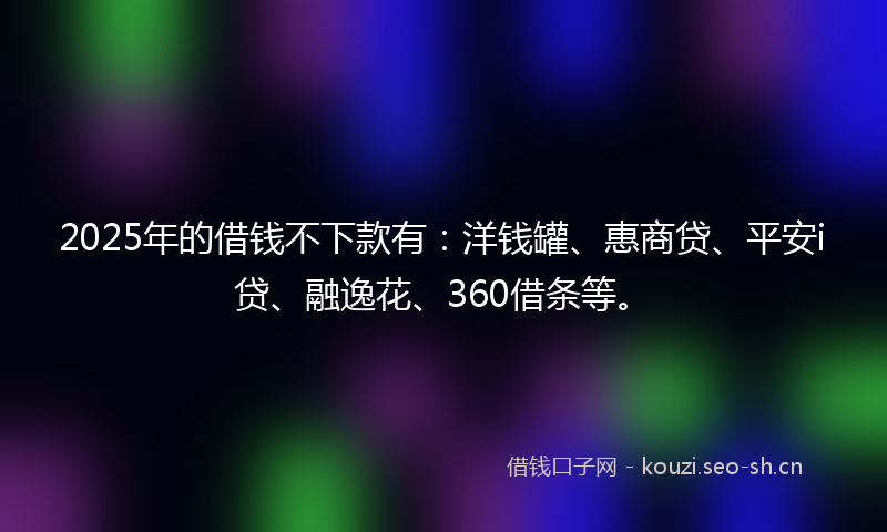 2025年的借钱不下款有：洋钱罐、惠商贷、平安i贷、融逸花、360借条等。