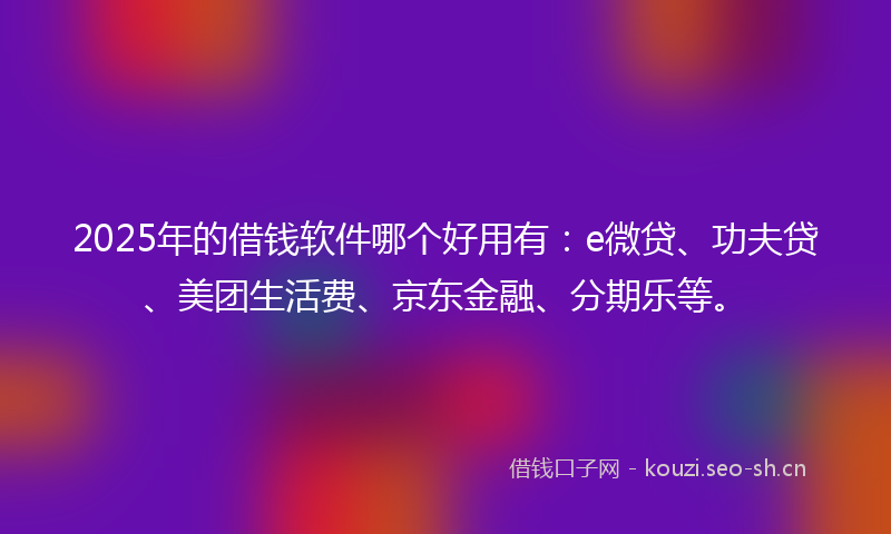 2025年的借钱软件哪个好用有：e微贷、功夫贷、美团生活费、京东金融、分期乐等。