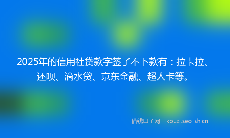 2025年的信用社贷款字签了不下款有：拉卡拉、还呗、滴水贷、京东金融、超人卡等。