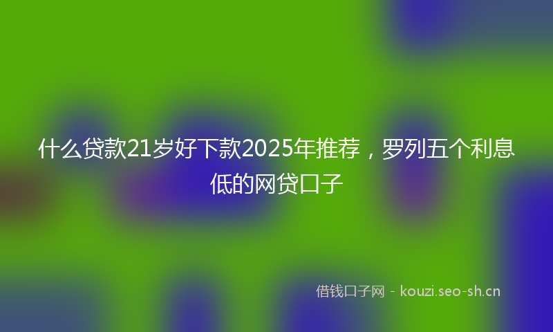 什么贷款21岁好下款2025年推荐，罗列五个利息低的网贷口子