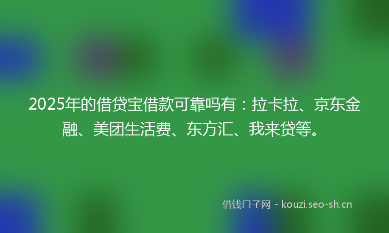 2025年的借贷宝借款可靠吗有：拉卡拉、京东金融、美团生活费、东方汇、我来贷等。