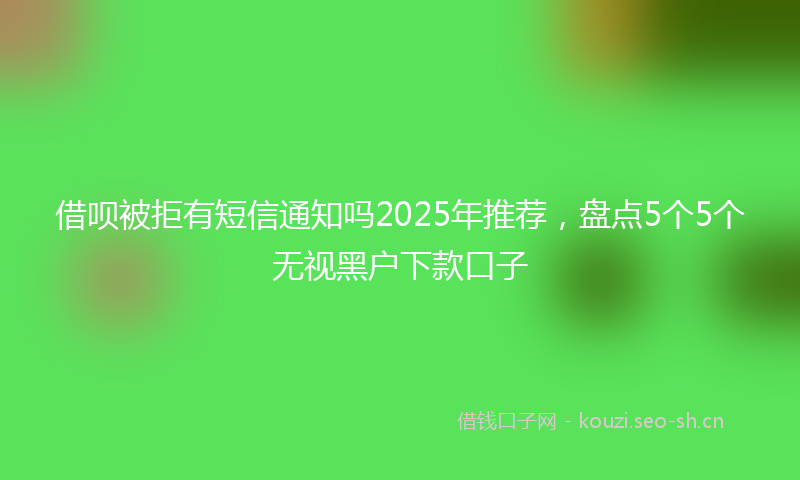 借呗被拒有短信通知吗2025年推荐，盘点5个5个无视黑户下款口子