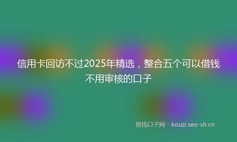 信用卡回访不过2025年精选，整合五个可以借钱不用审核的口子