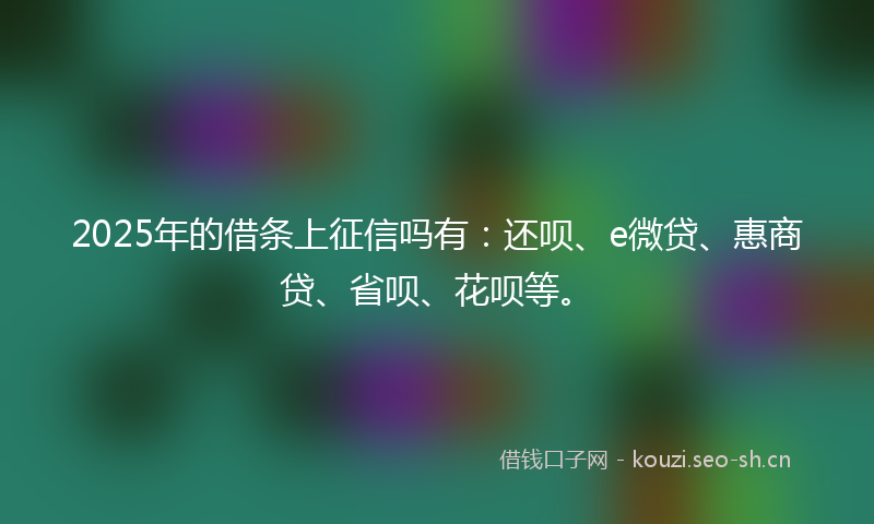 2025年的借条上征信吗有：还呗、e微贷、惠商贷、省呗、花呗等。