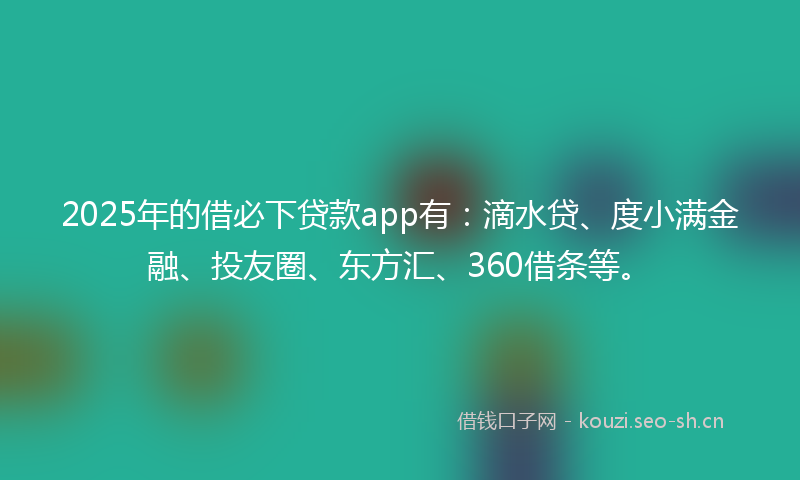 2025年的借必下贷款app有：滴水贷、度小满金融、投友圈、东方汇、360借条等。