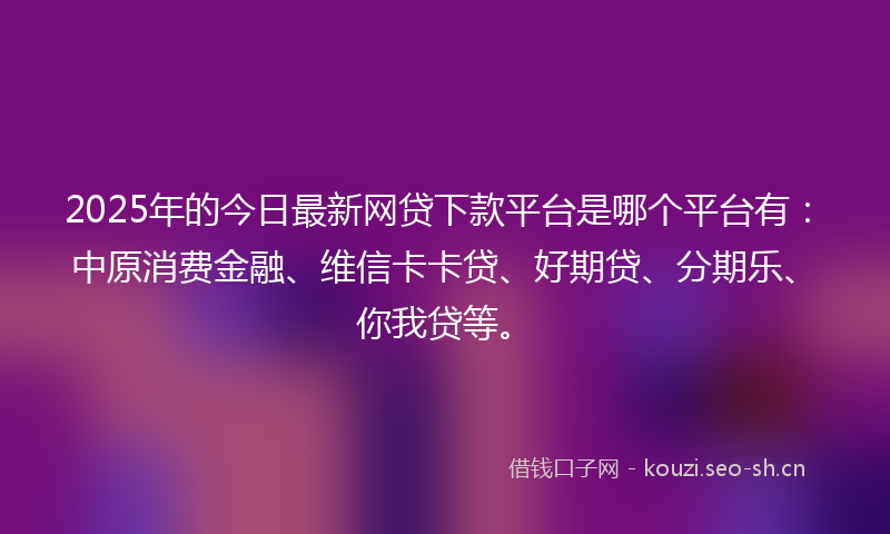 2025年的今日最新网贷下款平台是哪个平台有：中原消费金融、维信卡卡贷、好期贷、分期乐、你我贷等。