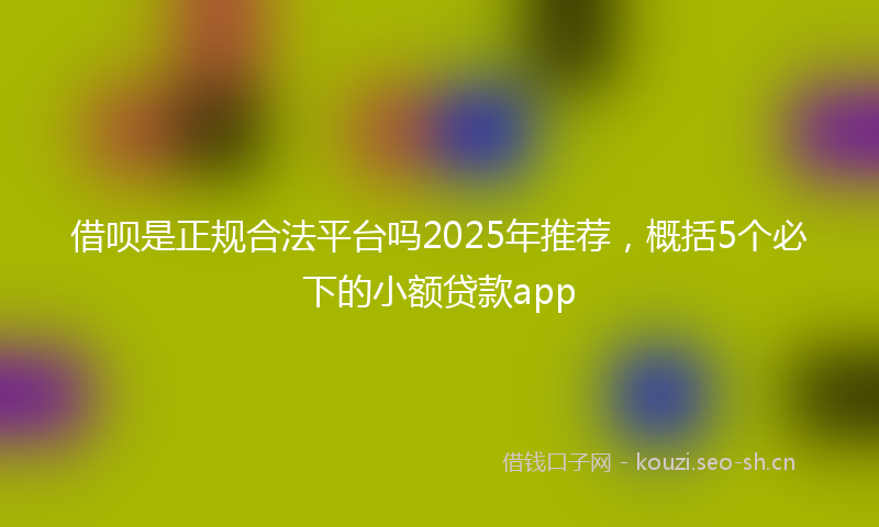 借呗是正规合法平台吗2025年推荐，概括5个必下的小额贷款app