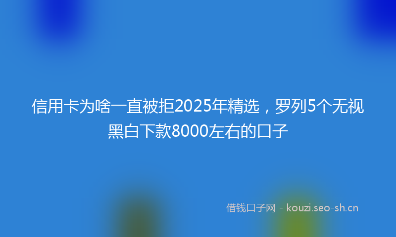 信用卡为啥一直被拒2025年精选，罗列5个无视黑白下款8000左右的口子
