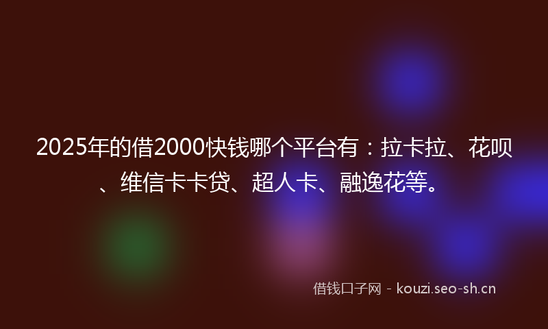 2025年的借2000快钱哪个平台有：拉卡拉、花呗、维信卡卡贷、超人卡、融逸花等。