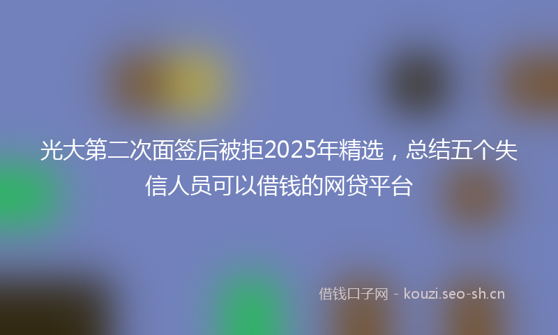 光大第二次面签后被拒2025年精选，总结五个失信人员可以借钱的网贷平台