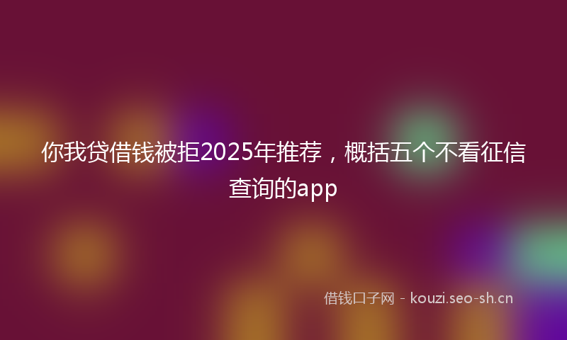 你我贷借钱被拒2025年推荐，概括五个不看征信查询的app
