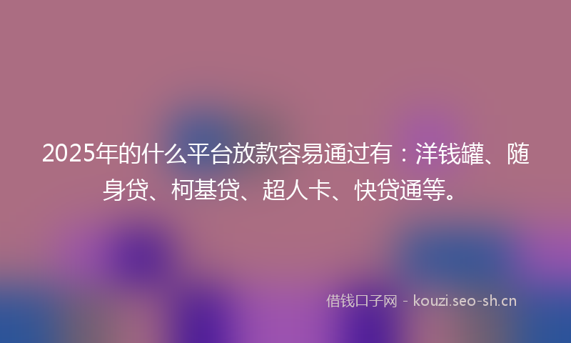 2025年的什么平台放款容易通过有:洋钱罐、随身贷、柯基贷、超人卡、快贷通等。